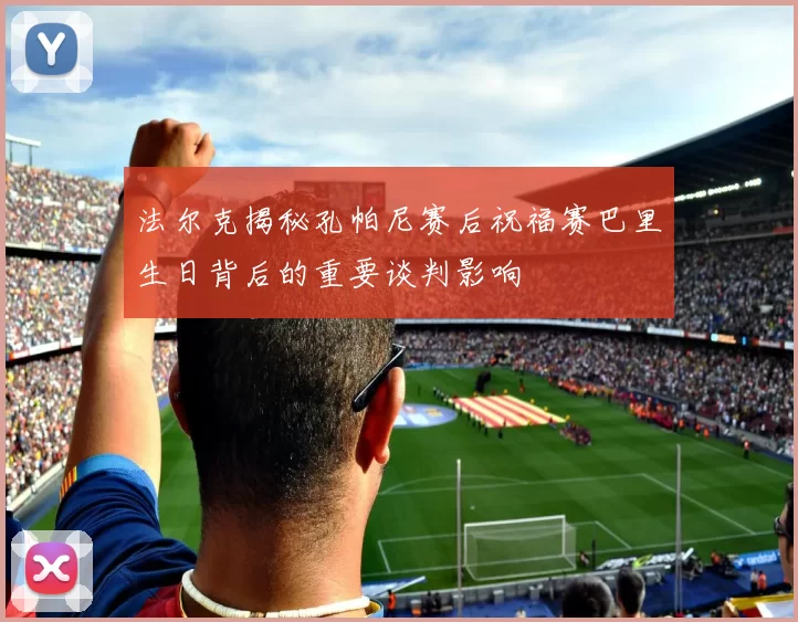 法尔克揭秘孔帕尼赛后祝福赛巴里生日背后的重要谈判影响