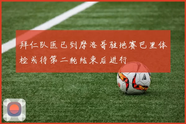 拜仁队医已到摩洛哥驻地赛巴里体检或待第二轮结束后进行
