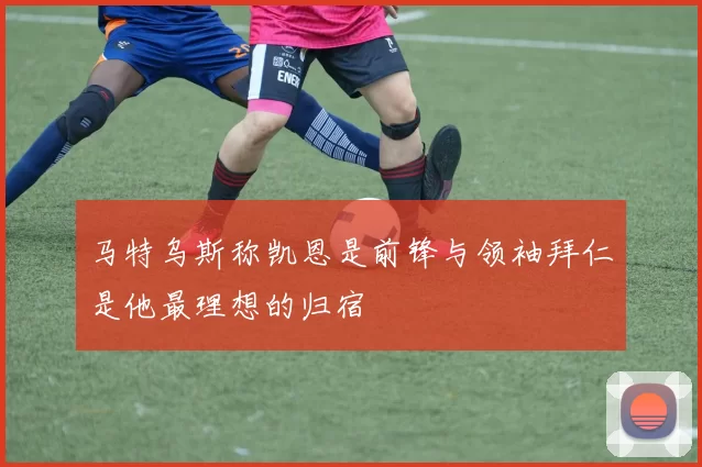 马特乌斯称凯恩是前锋与领袖拜仁是他最理想的归宿