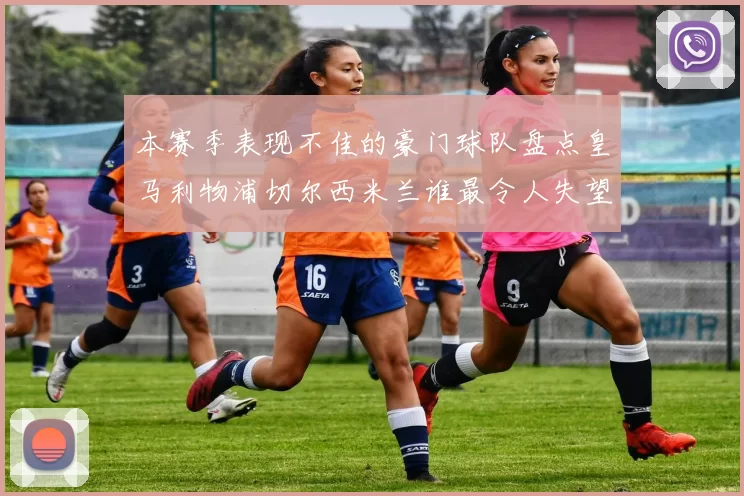 本赛季表现不佳的豪门球队盘点皇马利物浦切尔西米兰谁最令人失望