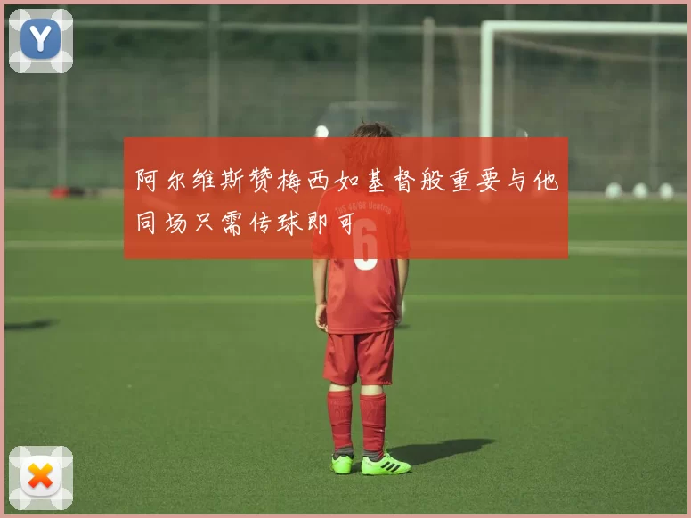 阿尔维斯赞梅西如基督般重要与他同场只需传球即可