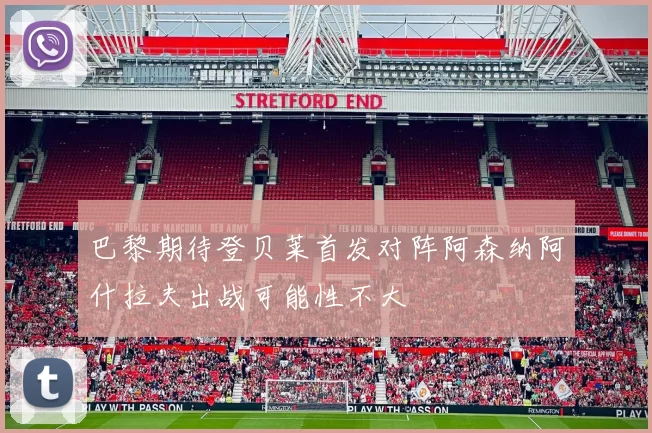 巴黎期待登贝莱首发对阵阿森纳阿什拉夫出战可能性不大