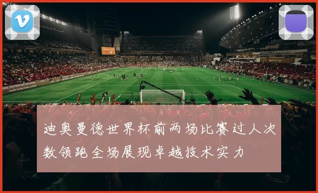 迪奥曼德世界杯前两场比赛过人次数领跑全场展现卓越技术实力