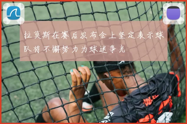 拉莫斯在赛后发布会上坚定表示球队将不懈努力为球迷争光