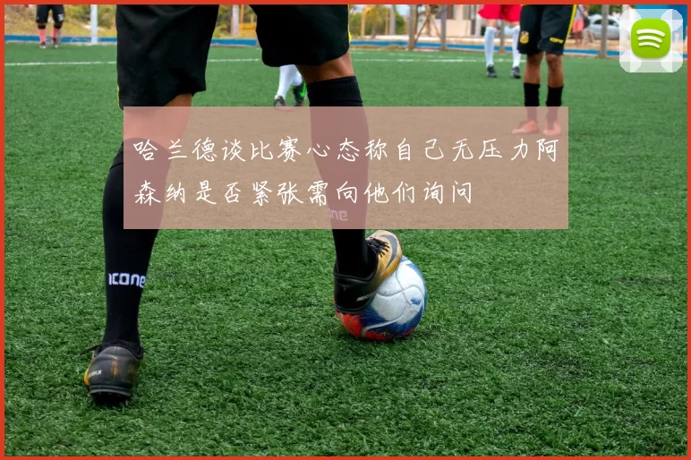 哈兰德谈比赛心态称自己无压力阿森纳是否紧张需向他们询问