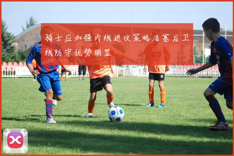 骑士应加强内线进攻策略活塞后卫线防守优势明显
