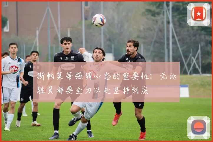 斯帕莱蒂强调心态的重要性：无论胜负都要全力以赴坚持到底