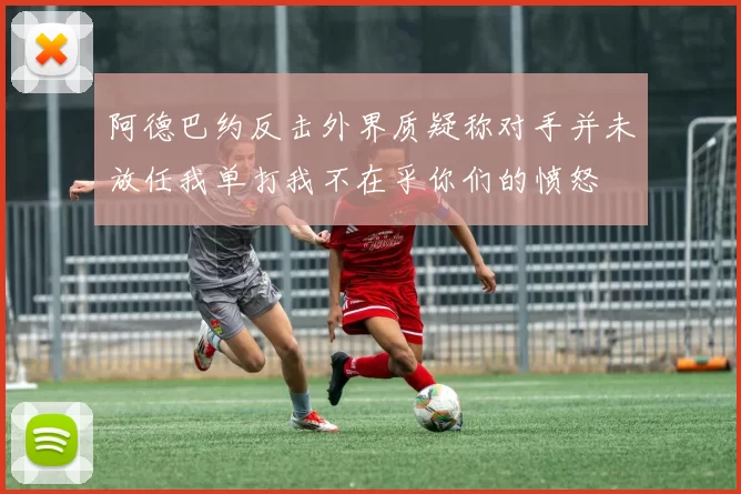 阿德巴约反击外界质疑称对手并未放任我单打我不在乎你们的愤怒