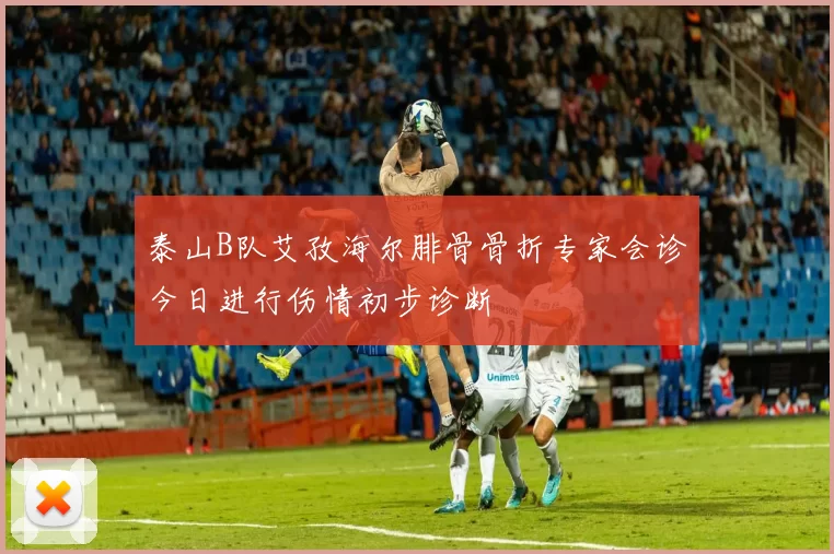 泰山B队艾孜海尔腓骨骨折专家会诊今日进行伤情初步诊断