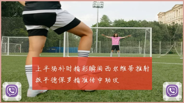 上半场补时精彩瞬间西尔维蒂推射扳平德保罗精准传中助攻