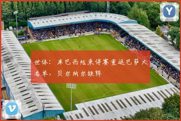 世体：库巴西结束停赛重返巴萨大名单，贝尔纳尔缺阵