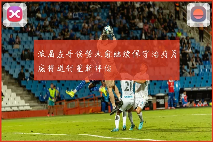 浓眉左手伤势未愈继续保守治疗月底将进行重新评估