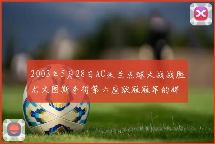 2003年5月28日AC米兰点球大战战胜尤文图斯夺得第六座欧冠冠军的辉煌时刻