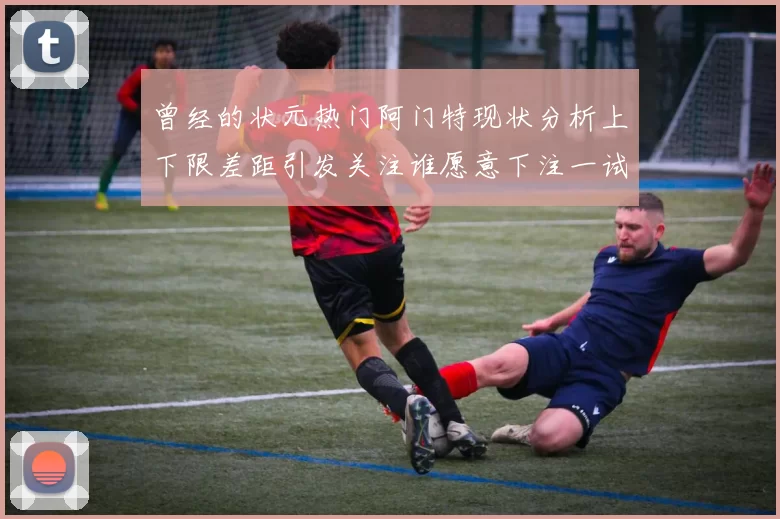 曾经的状元热门阿门特现状分析上下限差距引发关注谁愿意下注一试身手