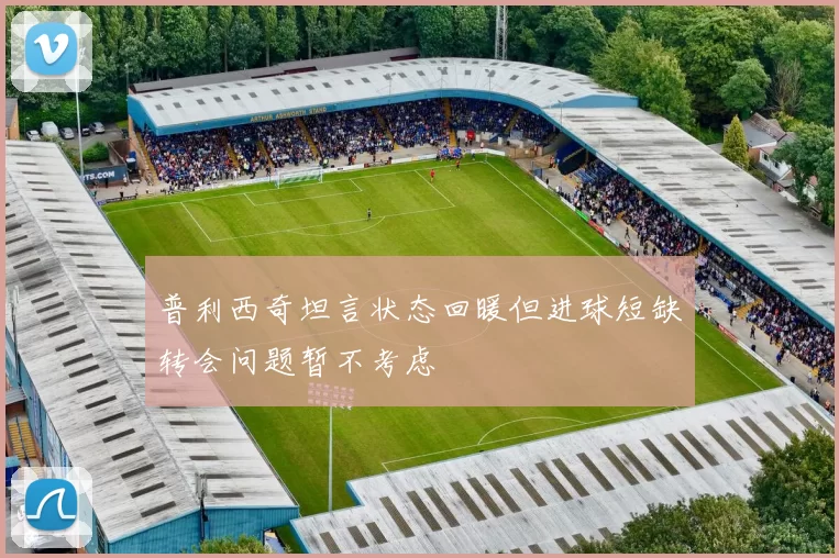 普利西奇坦言状态回暖但进球短缺转会问题暂不考虑