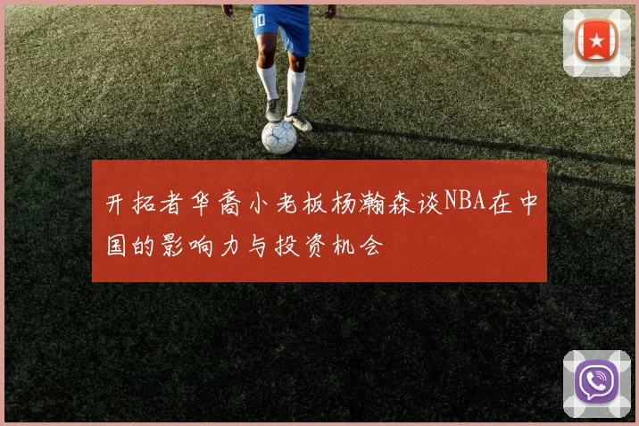 开拓者华裔小老板杨瀚森谈NBA在中国的影响力与投资机会