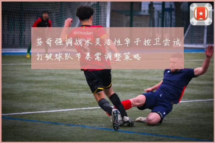 芬奇强调战术灵活性华子控卫尝试打破球队节奏需调整策略